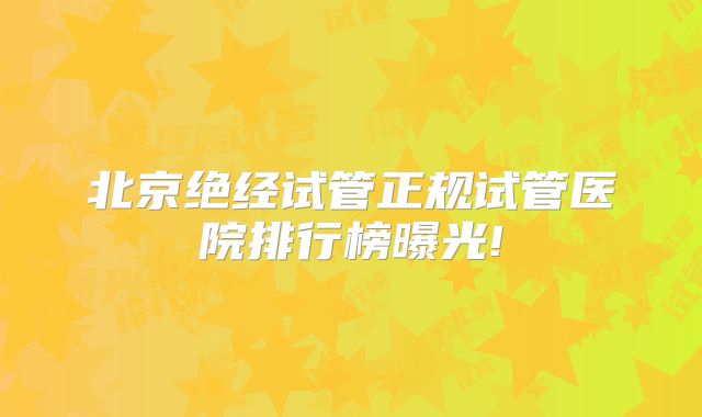 北京绝经试管正规试管医院排行榜曝光!