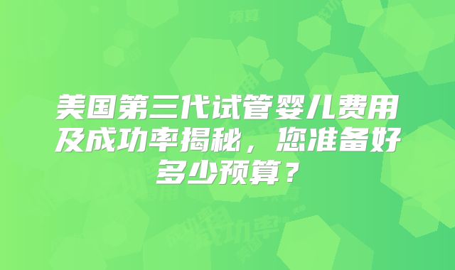 美国第三代试管婴儿费用及成功率揭秘，您准备好多少预算？