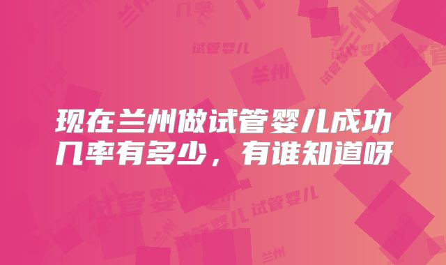现在兰州做试管婴儿成功几率有多少，有谁知道呀
