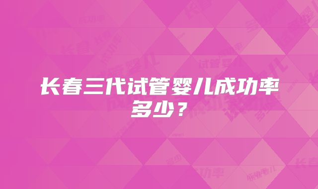 长春三代试管婴儿成功率多少?
