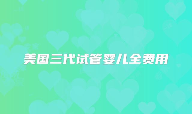 美国三代试管婴儿全费用