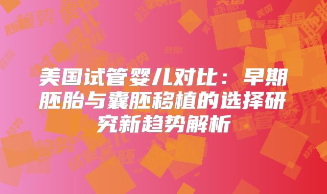 美国试管婴儿对比：早期胚胎与囊胚移植的选择研究新趋势解析