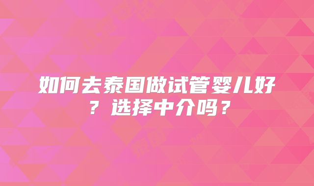 如何去泰国做试管婴儿好?选择中介吗?