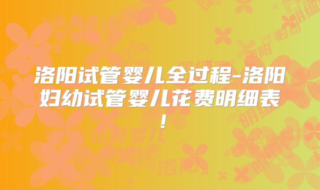 洛阳试管婴儿全过程-洛阳妇幼试管婴儿花费明细表!