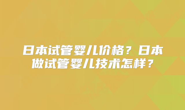 日本试管婴儿价格？日本做试管婴儿技术怎样？