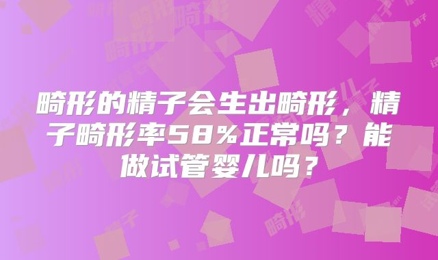 畸形的精子会生出畸形，精子畸形率58%正常吗？能做试管婴儿吗？