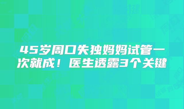 45岁周口失独妈妈试管一次就成！医生透露3个关键