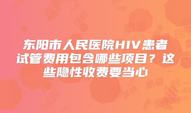 东阳市人民医院HIV患者试管费用包含哪些项目？这些隐性收费要当心