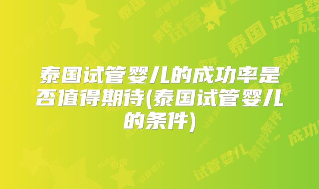 泰国试管婴儿的成功率是否值得期待(泰国试管婴儿的条件)