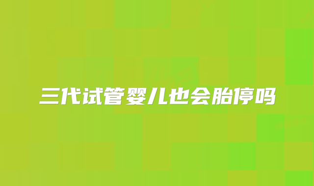 三代试管婴儿也会胎停吗