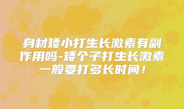 身材矮小打生长激素有副作用吗-矮个子打生长激素一般要打多长时间！
