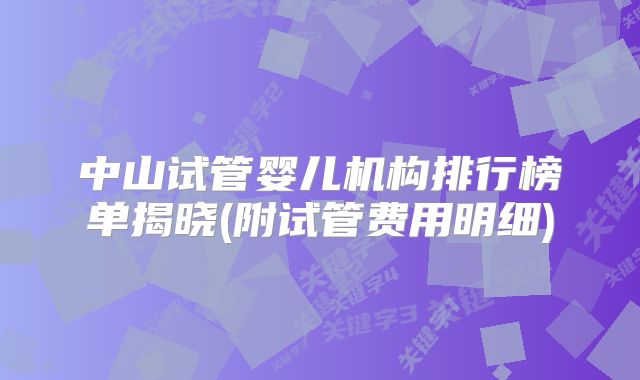 中山试管婴儿机构排行榜单揭晓(附试管费用明细)