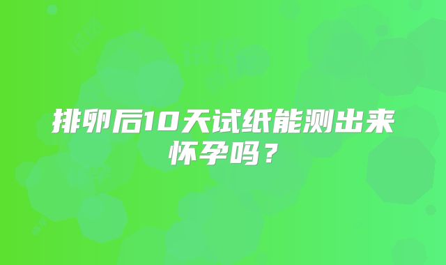 排卵后10天试纸能测出来怀孕吗？