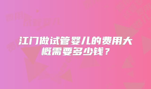 江门做试管婴儿的费用大概需要多少钱?