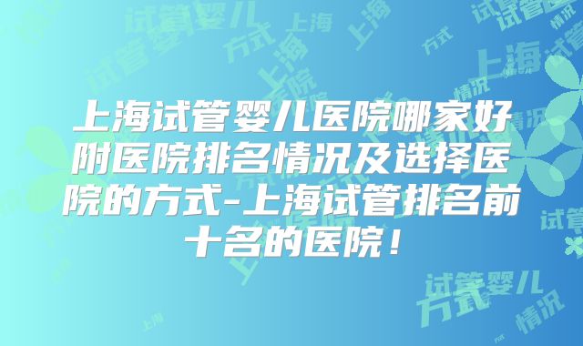 上海试管婴儿医院哪家好附医院排名情况及选择医院的方式-上海试管排名前十名的医院!
