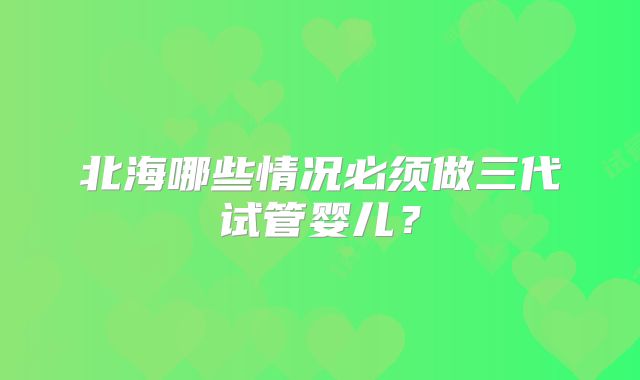 北海哪些情况必须做三代试管婴儿?