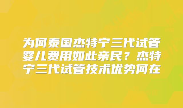 为何泰国杰特宁三代试管婴儿费用如此亲民？杰特宁三代试管技术优势何在