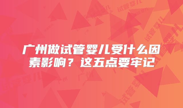 广州做试管婴儿受什么因素影响？这五点要牢记