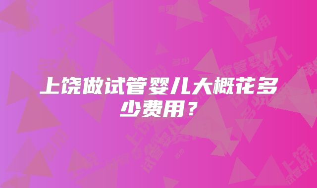 上饶做试管婴儿大概花多少费用？