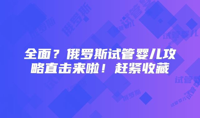 全面?俄罗斯试管婴儿攻略直击来啦!赶紧收藏