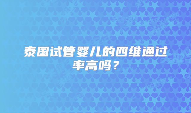 泰国试管婴儿的四维通过率高吗？