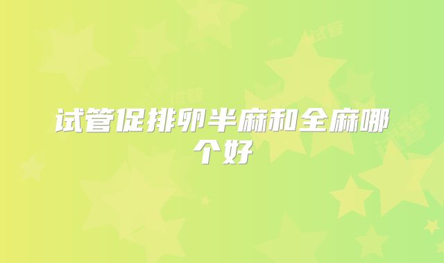 试管促排卵半麻和全麻哪个好