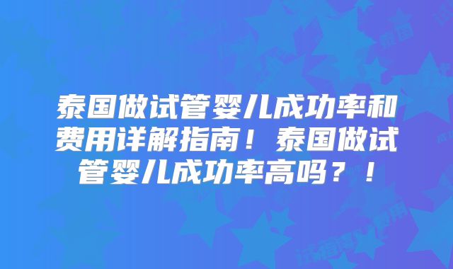 泰国做试管婴儿成功率和费用详解指南！泰国做试管婴儿成功率高吗？！