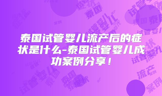 泰国试管婴儿流产后的症状是什么-泰国试管婴儿成功案例分享!