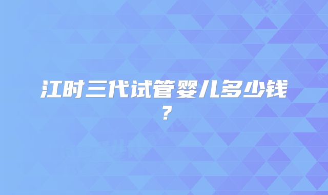 江时三代试管婴儿多少钱？