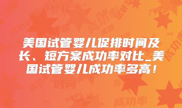 美国试管婴儿促排时间及长、短方案成功率对比_美国试管婴儿成功率多高！