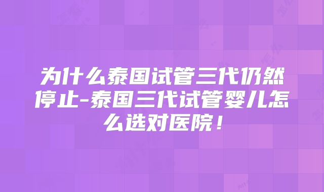 为什么泰国试管三代仍然停止-泰国三代试管婴儿怎么选对医院！