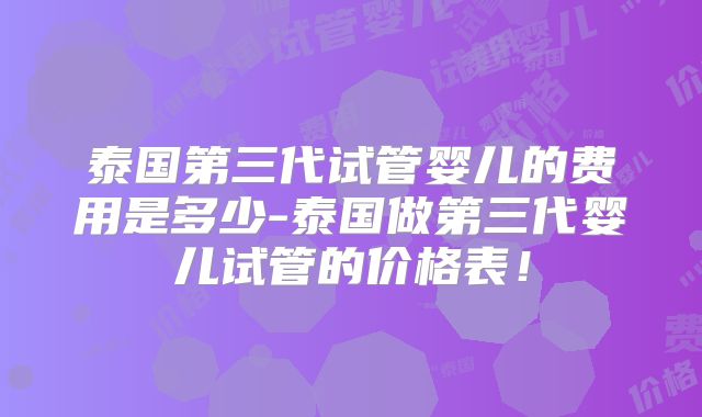 泰国第三代试管婴儿的费用是多少-泰国做第三代婴儿试管的价格表！