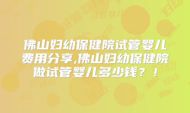 佛山妇幼保健院试管婴儿费用分享,佛山妇幼保健院做试管婴儿多少钱?!