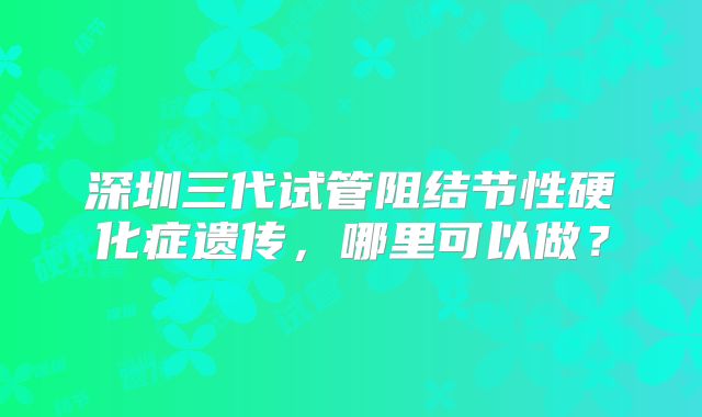 深圳三代试管阻结节性硬化症遗传,哪里可以做?