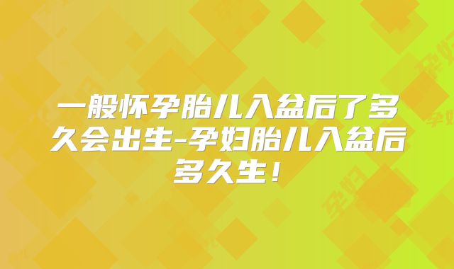 一般怀孕胎儿入盆后了多久会出生-孕妇胎儿入盆后多久生!