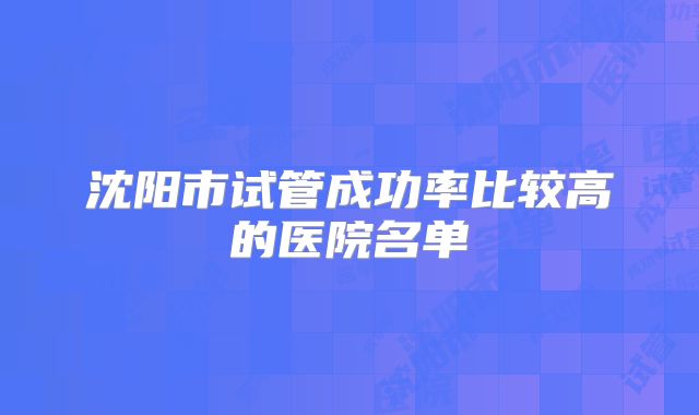 沈阳市试管成功率比较高的医院名单