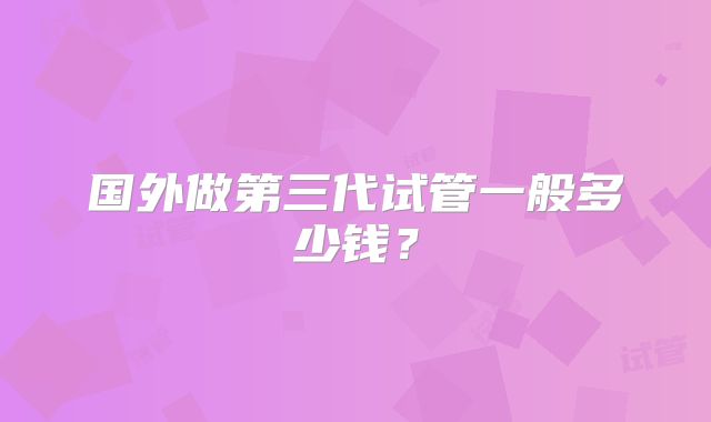 国外做第三代试管一般多少钱？