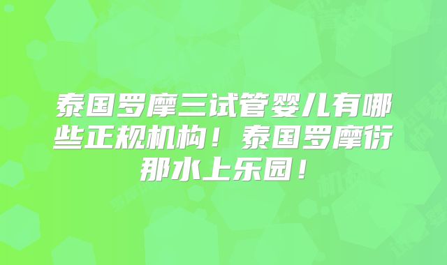 泰国罗摩三试管婴儿有哪些正规机构！泰国罗摩衍那水上乐园！