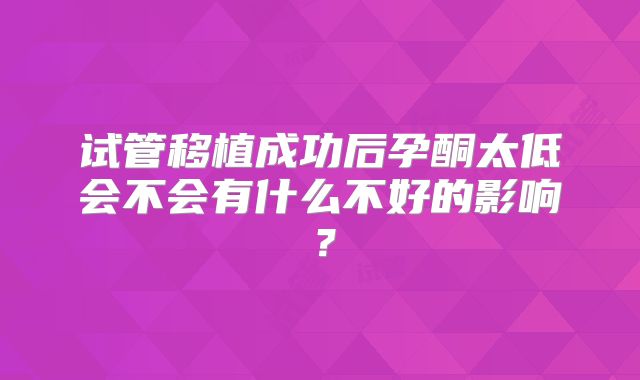 试管移植成功后孕酮太低会不会有什么不好的影响？