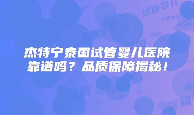 杰特宁泰国试管婴儿医院靠谱吗？品质保障揭秘！