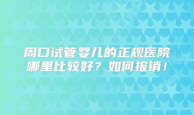 周口试管婴儿的正规医院哪里比较好？如何报销！
