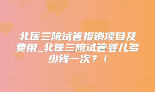 北医三院试管报销项目及费用_北医三院试管婴儿多少钱一次？！