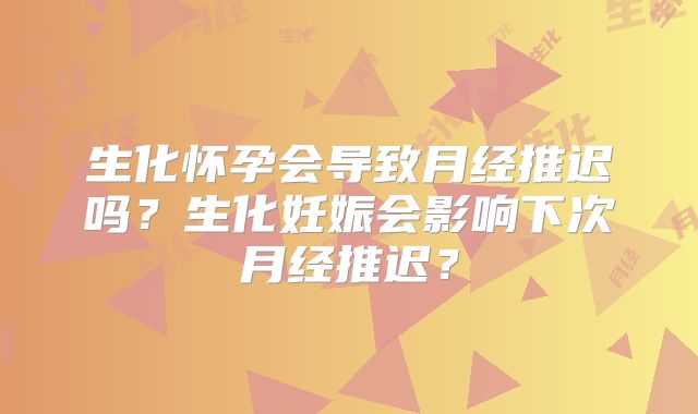 生化怀孕会导致月经推迟吗？生化妊娠会影响下次月经推迟？