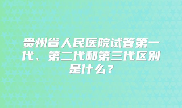 贵州省人民医院试管第一代、第二代和第三代区别是什么？