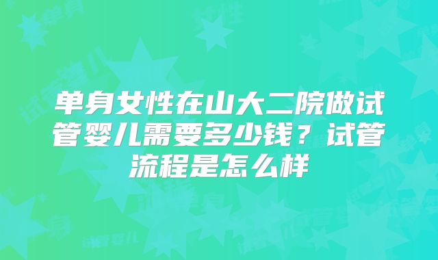 单身女性在山大二院做试管婴儿需要多少钱?试管流程是怎么样