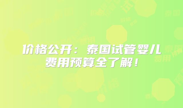 价格公开:泰国试管婴儿费用预算全了解!
