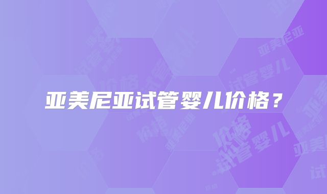亚美尼亚试管婴儿价格?