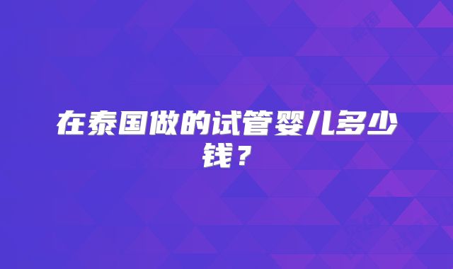 在泰国做的试管婴儿多少钱？