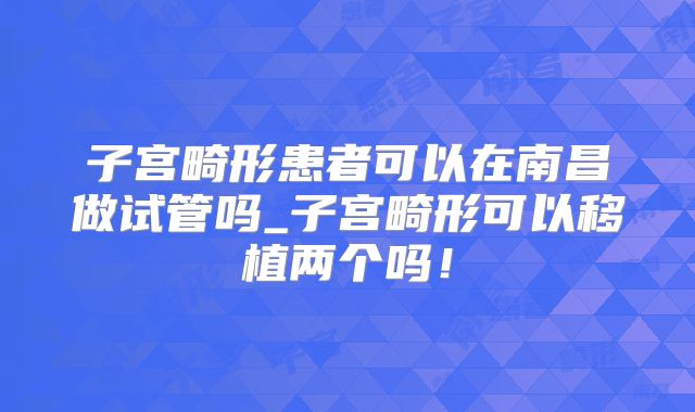 子宫畸形患者可以在南昌做试管吗_子宫畸形可以移植两个吗!