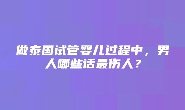 做泰国试管婴儿过程中，男人哪些话最伤人？